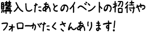 購入したあとのイベントの招待やフォローがたくさんあります！