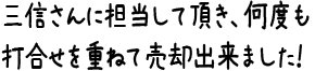 三信さんに担当して頂き、何度も打合せを重ねて売却出来ました！