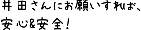 井田さんにお願いすれば、安心＆安全！