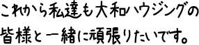 これから私達も大和ハウジングの皆様と一緒に頑張りたいです。