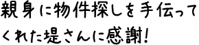 親身に物件探しを手伝ってくれた堤さんに感謝！