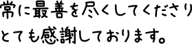 常に最善を尽くしてくださりとても感謝しております。