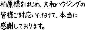 柏原様をはじめ、大和ハウジングの皆様ご対応いただけて、本当に感謝しております。