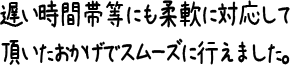 遅い時間帯等にも柔軟に対応して頂いたおかげでスムーズに行えました。