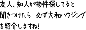 友人、知人が物件探してると聞きつけたら必ず大和ハウジングを紹介しますね！