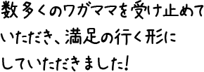 数多くのワガママを受け止めていただき、満足の行く形にしていただきました！