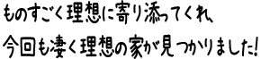 ものすごく理想に寄り添ってくれ、今回も凄く理想の家が見つかりました！