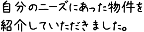 自分のニーズにあった物件を紹介していただきました。