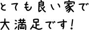 とても良い家で大満足です！