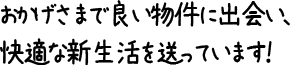 おかげさまで良い物件に出会い、快適な新生活を送っています！