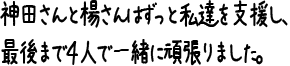 神田さんと楊さんはずっと私達を支援し、最後まで４人で一緒に頑張りました。