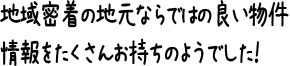 地域密着の地元ならではの良い物件情報をたくさんお持ちのようでした！