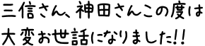 三信さん、神田さんこの度は大変お世話になりました！！