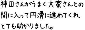 神田さんがうまく大家さんとの間に入って円滑に進めてくれ、とても助かりました。