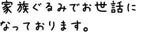 家族ぐるみでお世話になっております。