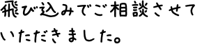 飛び込みでご相談させていただきました。