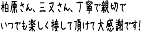 柏原さん、三又さん、丁寧で親切でいつでも楽しく接して頂けて大感謝です！