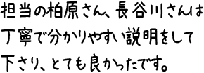 担当の柏原さん、長谷川さんは丁寧で分かりやすい説明をして下さり、とても良かったです。