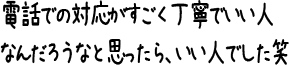 電話での対応がすごく丁寧でいい人なんだろうなと思ったら、いい人でした笑