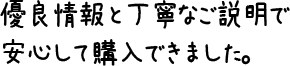 優良情報と丁寧なご説明で安心して購入できました。