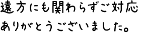 遠方にも関わらずご対応ありがとうございました。