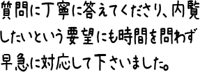 質問に丁寧に答えてくださり、内覧したいという要望にも時間を問わず早急に対応して下さいました。