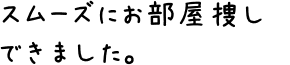 スムーズにお部屋捜しできました。