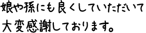 娘や孫にも良くしていただいて大変感謝しております。