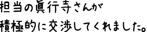 担当の眞行寺さんが積極的に交渉してくれました。