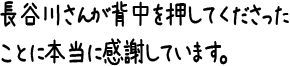 長谷川さんが背中を押してくださったことに本当に感謝しています。