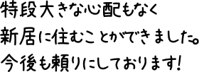 特段大きな心配もなく新居に住むことができました。今後も頼りにしております！