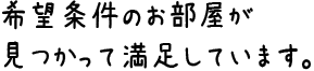 希望条件のお部屋が見つかって満足しています。