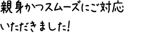 親身かつスムーズにご対応いただきました！