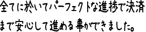 全てに於いてパーフェクトな進捗で決済まで安心して進める事ができました。