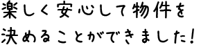 楽しく安心して物件を決めることができました！