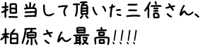 担当して頂いた三信さん、柏原さん最高!!!!