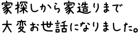 家探しから家造りまで大変お世話になりました。