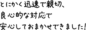 とにかく迅速で親切、良心的な対応で安心しておまかせできました！