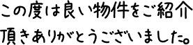 この度は良い物件をご紹介頂きありがとうございました。