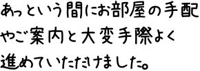 あっという間にお部屋の手配やご案内と大変手際よく進めていただけました。