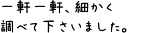 一軒一軒、細かく調べて下さいました。