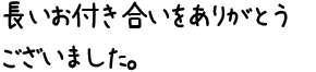 長いお付き合いをありがとうございました。