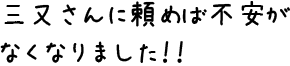 三又さんに頼めば不安がなくなりました！！