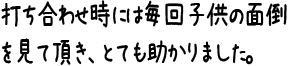 打ち合わせ時には毎回子供の面倒を見て頂き、とても助かりました。