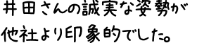 井田さんの誠実な姿勢が他社より印象的でした。