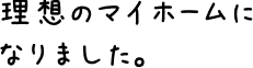 理想のマイホームになりました。