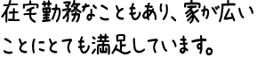 在宅勤務なこともあり、家が広いことにとても満足しています。