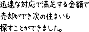 迅速な対応で満足する金額で売却ができ次の住まいも探すことができました。