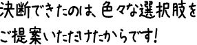 決断できたのは、色々な選択肢をご提案いただけたからです！