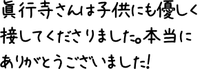 眞行寺さんは子供にも優しく接してくださりました。本当にありがとうございました！